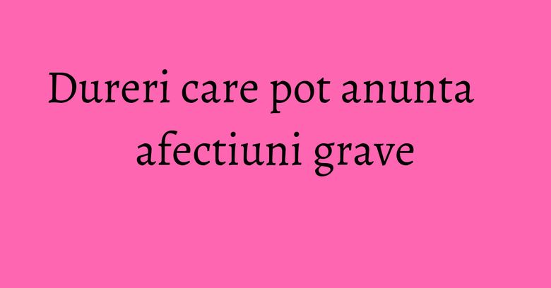 Dureri care pot anunta afectiuni grave Dureri care pot anunta afectiuni grave
