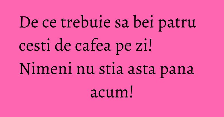 De ce trebuie sa bei patru cesti de cafea pe zi! Nimeni nu stia asta pana acum! De ce trebuie sa bei patru cesti de cafea pe zi! Nimeni nu stia asta pana acum!
