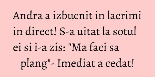 Andra a izbucnit in lacrimi in direct! S-a uitat la sotul ei si i-a zis: 