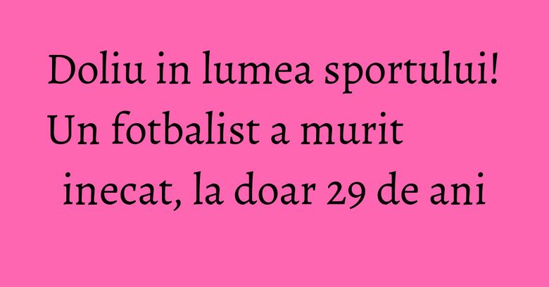 Doliu in lumea sportului! Un fotbalist a murit inecat, la doar 29 de ani Doliu in lumea sportului! Un fotbalist a murit inecat, la doar 29 de ani