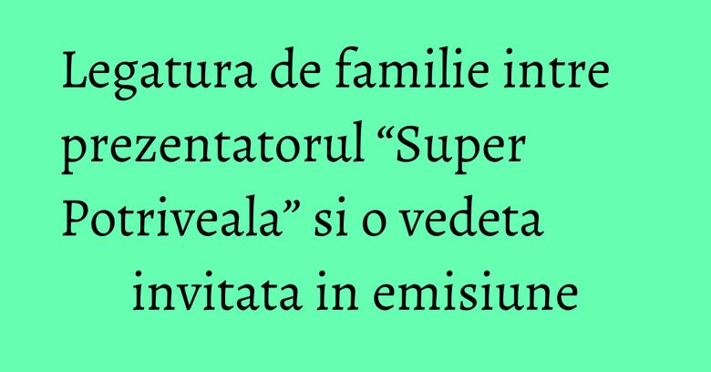 Legatura de familie intre prezentatorul “Super Potriveala” si o vedeta invitata in emisiune Legatura de familie intre prezentatorul “Super Potriveala” si o vedeta invitata in emisiune