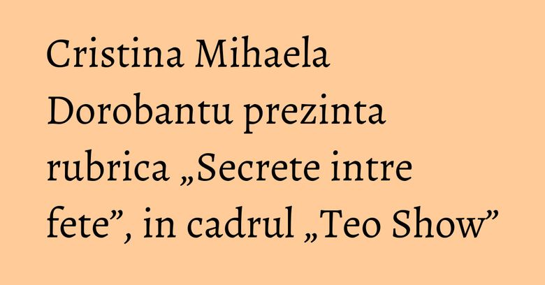 Cristina Mihaela Dorobantu prezinta rubrica „Secrete intre fete”, in cadrul „Teo Show” Cristina Mihaela Dorobantu prezinta rubrica „Secrete intre fete”, in cadrul „Teo Show”