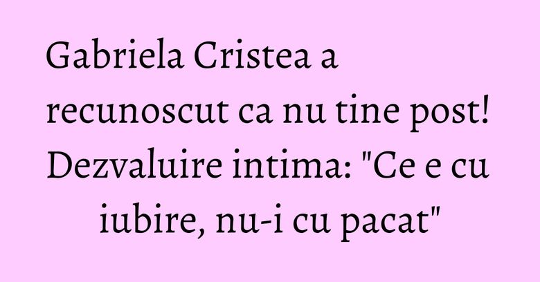 Gabriela Cristea a recunoscut ca nu tine post! Dezvaluire intima: "Ce e cu iubire, nu-i cu pacat" Gabriela Cristea a recunoscut ca nu tine post! Dezvaluire intima: "Ce e cu iubire, nu-i cu pacat"