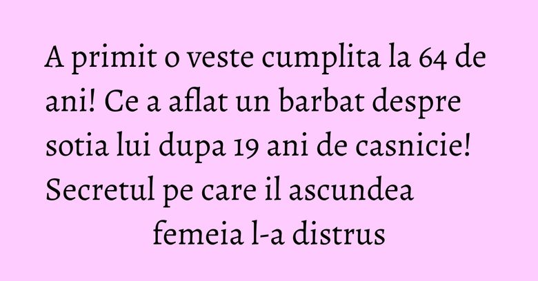 A primit o veste cumplita la 64 de ani! Ce a aflat un barbat despre sotia lui dupa 19 ani de casnicie! Secretul pe care il ascundea femeia l-a distrus A primit o veste cumplita la 64 de ani! Ce a aflat un barbat despre sotia lui dupa 19 ani de casnicie! Secretul pe care il ascundea femeia l-a distrus