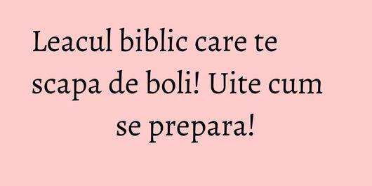 Leacul biblic care te scapa de boli! Uite cum se prepara!