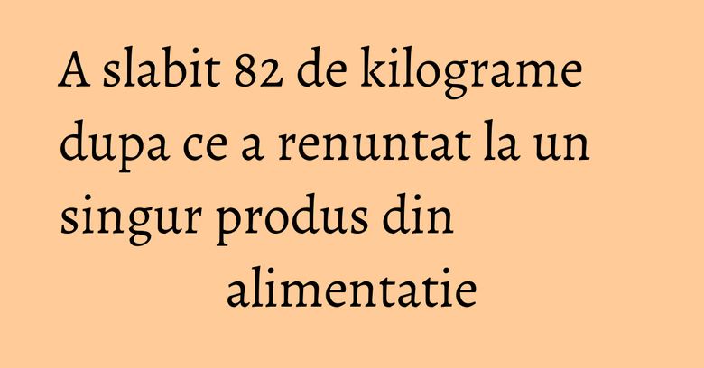 A slabit 82 de kilograme dupa ce a renuntat la un singur produs din alimentatie A slabit 82 de kilograme dupa ce a renuntat la un singur produs din alimentatie