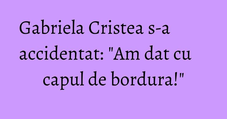 Gabriela Cristea s-a accidentat: "Am dat cu capul de bordura!" Gabriela Cristea s-a accidentat: "Am dat cu capul de bordura!"