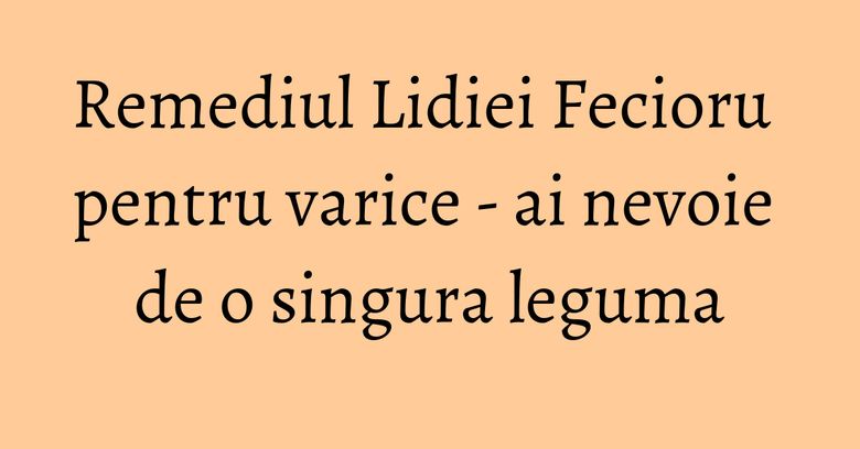 Remediul Lidiei Fecioru pentru varice - ai nevoie de o singura leguma Remediul Lidiei Fecioru pentru varice - ai nevoie de o singura leguma