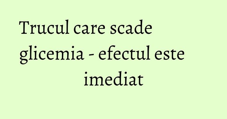 Trucul care scade glicemia - efectul este imediat
