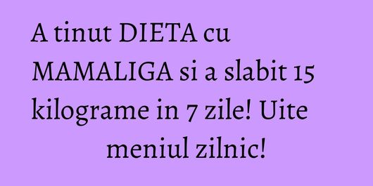 A tinut DIETA cu MAMALIGA si a slabit 15 kilograme in 7 zile! Uite meniul zilnic!