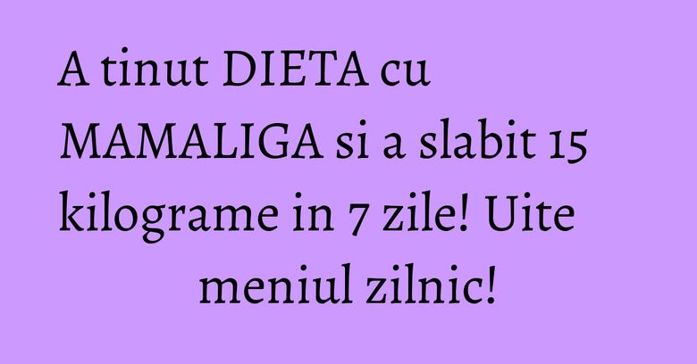 A tinut DIETA cu MAMALIGA si a slabit 15 kilograme in 7 zile! Uite meniul zilnic!