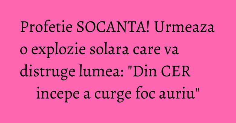 Profetie SOCANTA! Urmeaza o explozie solara care va distruge lumea: "Din CER incepe a curge foc auriu" Profetie SOCANTA! Urmeaza o explozie solara care va distruge lumea: "Din CER incepe a curge foc auriu"