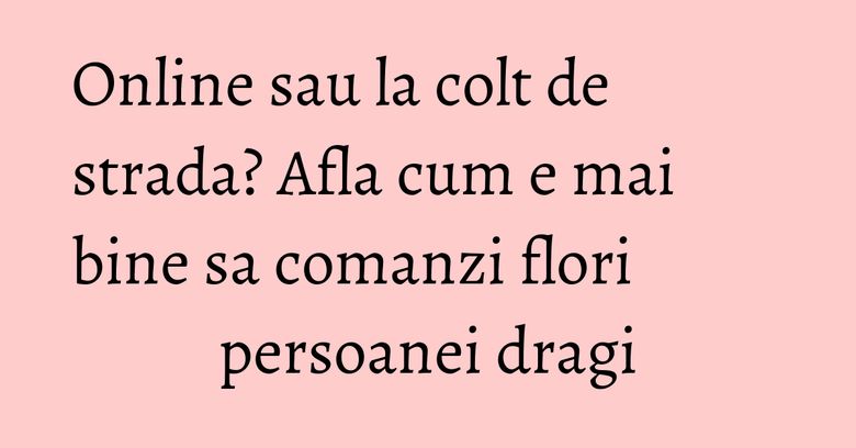 Online sau la colt de strada? Afla cum e mai bine sa comanzi flori persoanei dragi Online sau la colt de strada? Afla cum e mai bine sa comanzi flori persoanei dragi