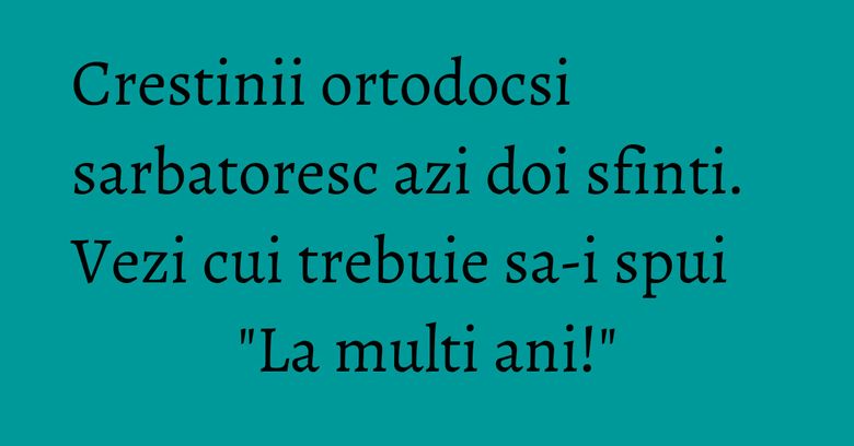 Crestinii ortodocsi sarbatoresc azi doi sfinti. Vezi cui trebuie sa-i spui "La multi ani!" Crestinii ortodocsi sarbatoresc azi doi sfinti. Vezi cui trebuie sa-i spui "La multi ani!"