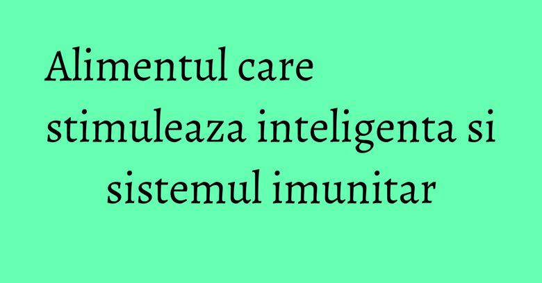 Alimentul care stimuleaza inteligenta si sistemul imunitar Alimentul care stimuleaza inteligenta si sistemul imunitar