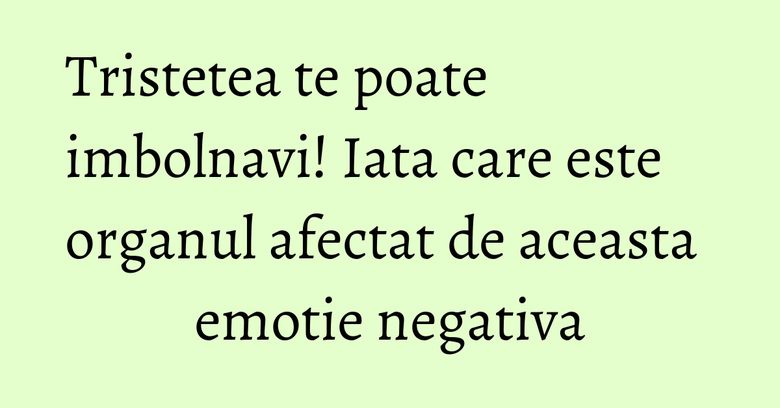 Tristetea te poate imbolnavi! Iata care este organul afectat de aceasta emotie negativa Tristetea te poate imbolnavi! Iata care este organul afectat de aceasta emotie negativa