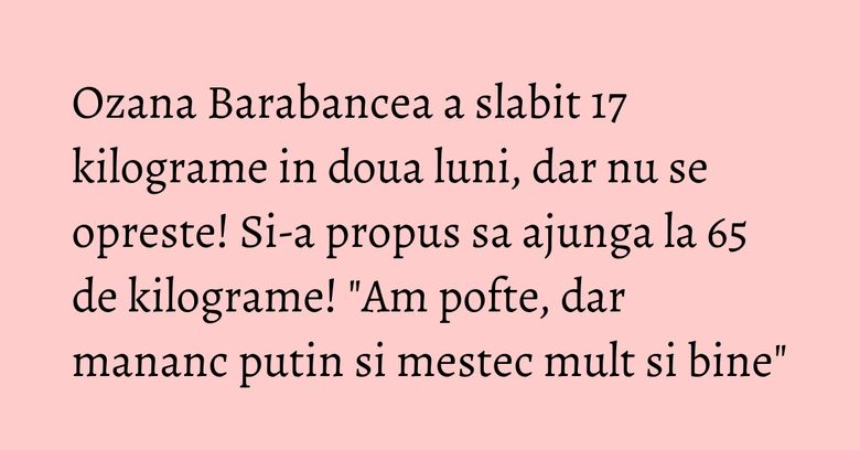 Ozana Barabancea a slabit 17 kilograme in doua luni, dar nu se opreste! Si-a propus sa ajunga la 65 de kilograme! "Am pofte, dar mananc putin si mestec mult si bine" Ozana Barabancea a slabit 17 kilograme in doua luni, dar nu se opreste! Si-a propus sa ajunga la 65 de kilograme! "Am pofte, dar mananc putin si mestec mult si bine"