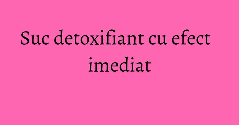 Suc detoxifiant cu efect imediat Suc detoxifiant cu efect imediat