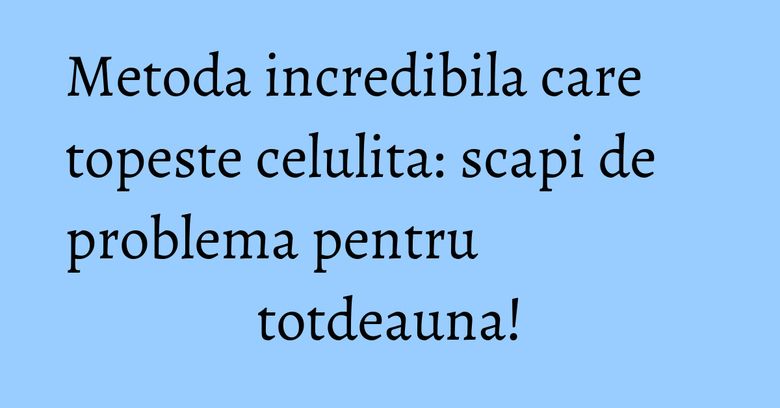 Metoda incredibila care topeste celulita: scapi de problema pentru totdeauna! Metoda incredibila care topeste celulita: scapi de problema pentru totdeauna!