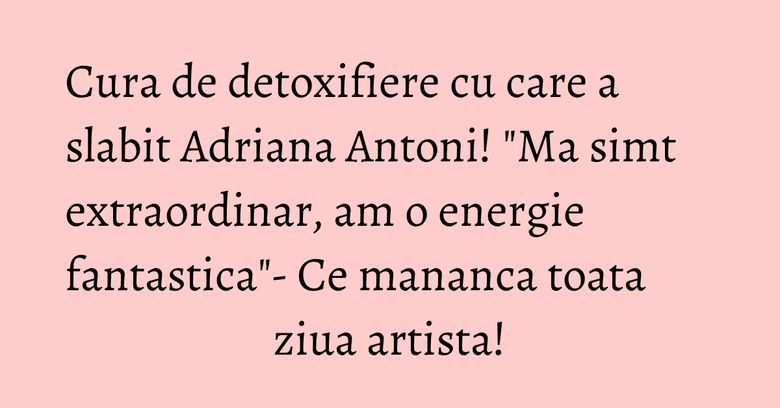 Cura de detoxifiere cu care a slabit Adriana Antoni! "Ma simt extraordinar, am o energie fantastica"- Ce mananca toata ziua artista! Cura de detoxifiere cu care a slabit Adriana Antoni! "Ma simt extraordinar, am o energie fantastica"- Ce mananca toata ziua artista!