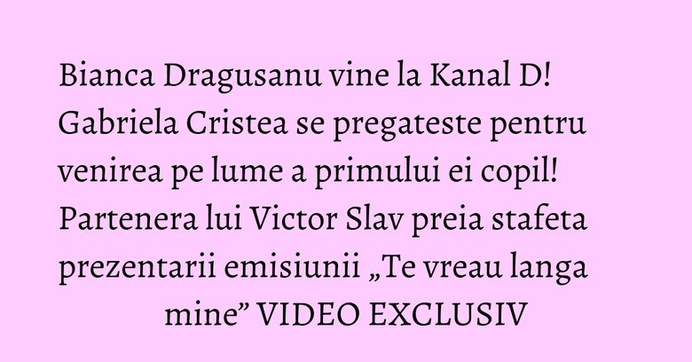Bianca Dragusanu vine la Kanal D! Gabriela Cristea se pregateste pentru venirea pe lume a primului ei copil! Partenera lui Victor Slav preia stafeta prezentarii emisiunii „Te vreau langa mine” VIDEO EXCLUSIV Bianca Dragusanu vine la Kanal D! Gabriela Cristea se pregateste pentru venirea pe lume a primului ei copil! Partenera lui Victor Slav preia stafeta prezentarii emisiunii „Te vreau langa mine” VIDEO EXCLUSIV