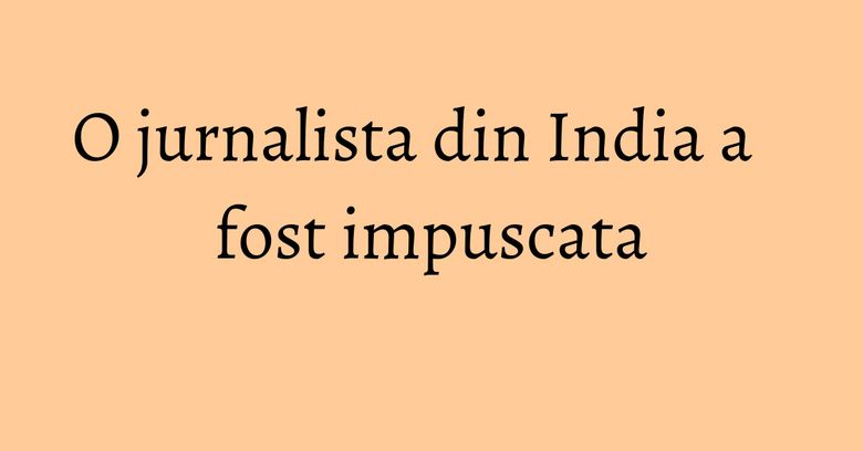 O jurnalista din India a fost impuscata O jurnalista din India a fost impuscata