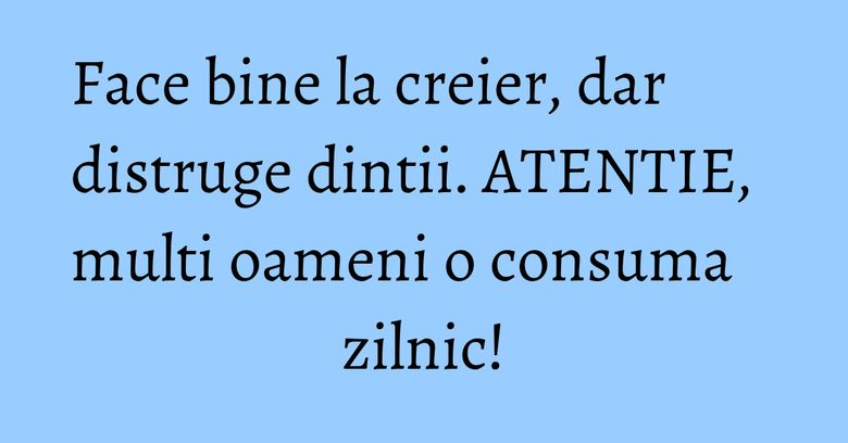Face bine la creier, dar distruge dintii. ATENTIE, multi oameni o consuma zilnic!