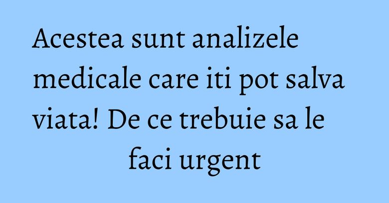 Acestea sunt analizele medicale care iti pot salva viata! De ce trebuie sa le faci urgent