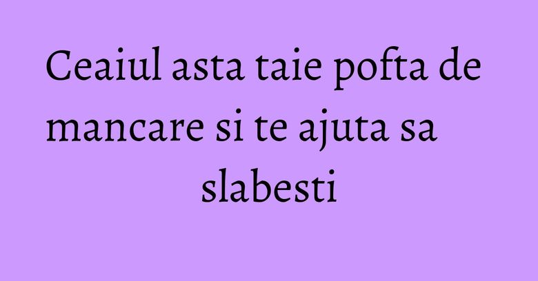 Ceaiul asta taie pofta de mancare si te ajuta sa slabesti Ceaiul asta taie pofta de mancare si te ajuta sa slabesti
