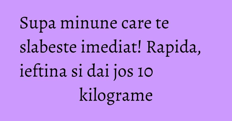 Supa minune care te slabeste imediat! Rapida, ieftina si dai jos 10 kilograme Supa minune care te slabeste imediat! Rapida, ieftina si dai jos 10 kilograme