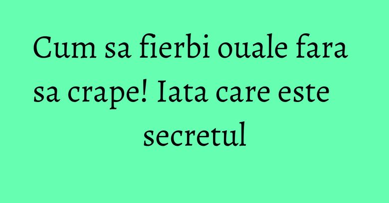 Cum sa fierbi ouale fara sa crape! Iata care este secretul