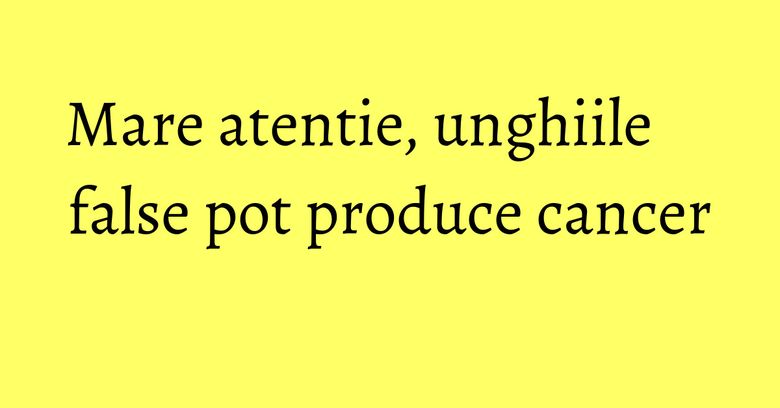 Mare atentie, unghiile false pot produce cancer