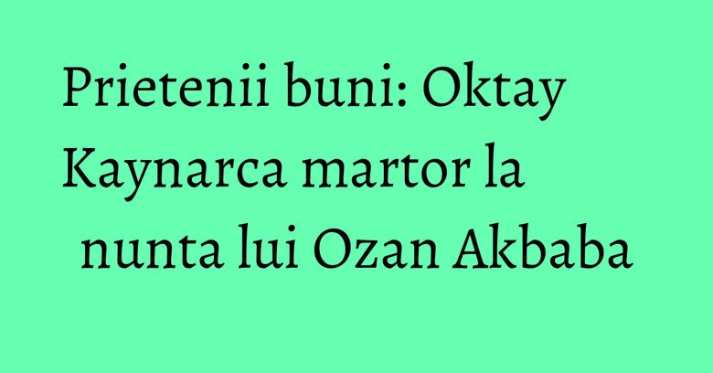 Prietenii buni: Oktay Kaynarca martor la nunta lui Ozan Akbaba Prietenii buni: Oktay Kaynarca martor la nunta lui Ozan Akbaba