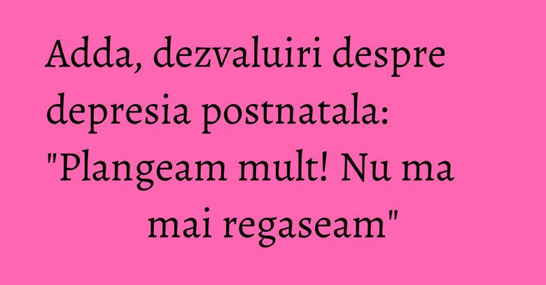 Adda, dezvaluiri despre depresia postnatala: "Plangeam mult! Nu ma mai regaseam" Adda, dezvaluiri despre depresia postnatala: "Plangeam mult! Nu ma mai regaseam"