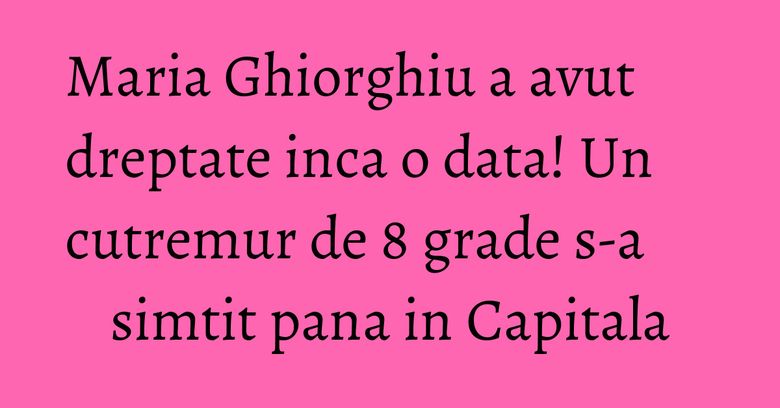 Maria Ghiorghiu a avut dreptate inca o data! Un cutremur de 8 grade s-a simtit pana in Capitala