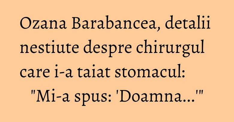 Ozana Barabancea, detalii nestiute despre chirurgul care i-a taiat stomacul: "Mi-a spus: 'Doamna...'" Ozana Barabancea, detalii nestiute despre chirurgul care i-a taiat stomacul: "Mi-a spus: 'Doamna...'"