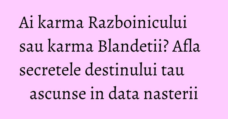 Ai karma Razboinicului sau karma Blandetii? Afla secretele destinului tau ascunse in data nasterii Ai karma Razboinicului sau karma Blandetii? Afla secretele destinului tau ascunse in data nasterii