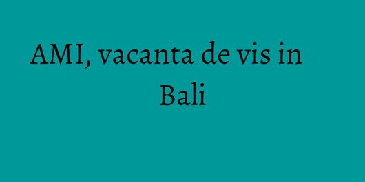 AMI, vacanta de vis in Bali