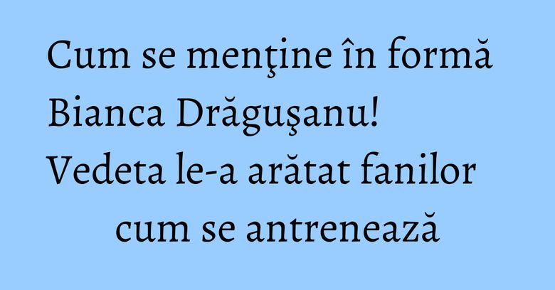 Cum se menţine în formă Bianca Drăguşanu! Vedeta le-a arătat fanilor cum se antrenează Cum se menţine în formă Bianca Drăguşanu! Vedeta le-a arătat fanilor cum se antrenează