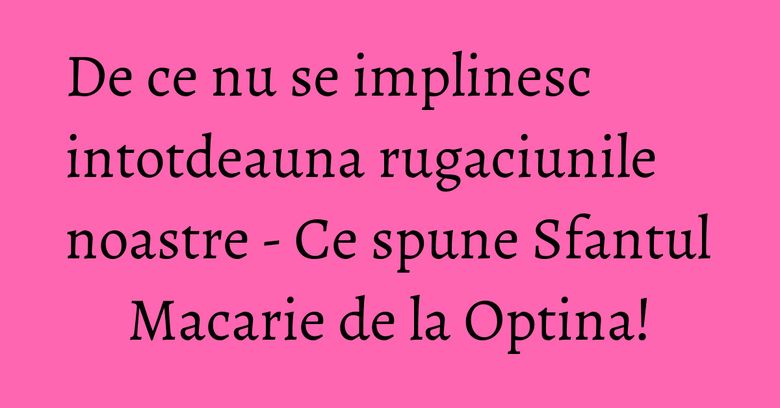 De ce nu se implinesc intotdeauna rugaciunile noastre - Ce spune Sfantul Macarie de la Optina! De ce nu se implinesc intotdeauna rugaciunile noastre - Ce spune Sfantul Macarie de la Optina!