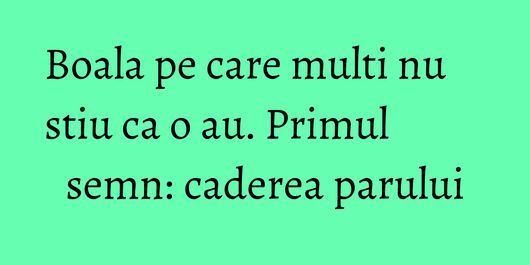 Boala pe care multi nu stiu ca o au. Primul semn: caderea parului