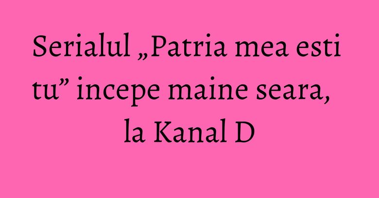 Serialul „Patria mea esti tu” incepe maine seara, la Kanal D Serialul „Patria mea esti tu” incepe maine seara, la Kanal D