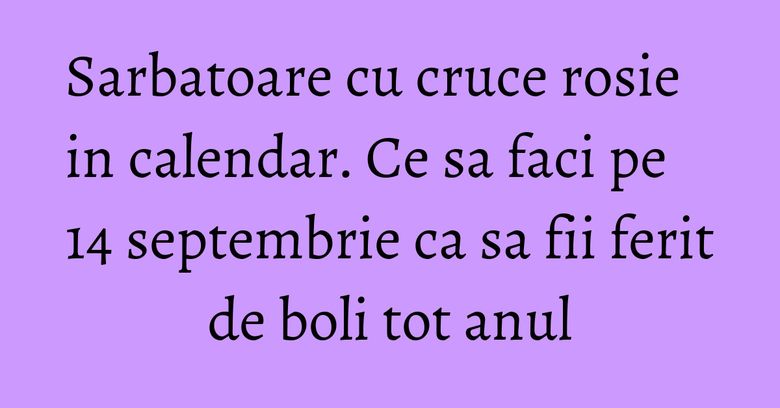 Sarbatoare cu cruce rosie in calendar. Ce sa faci pe 14 septembrie ca sa fii ferit de boli tot anul Sarbatoare cu cruce rosie in calendar. Ce sa faci pe 14 septembrie ca sa fii ferit de boli tot anul