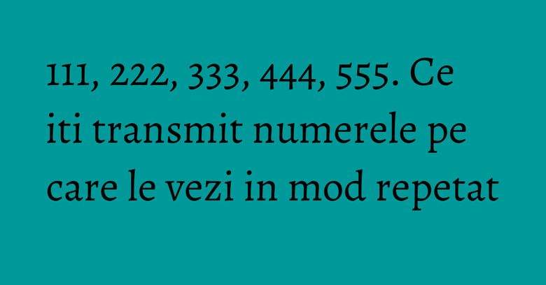 111, 222, 333, 444, 555. Ce iti transmit numerele pe care le vezi in mod repetat 111, 222, 333, 444, 555. Ce iti transmit numerele pe care le vezi in mod repetat