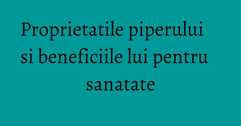 Proprietatile piperului si beneficiile lui pentru sanatate Proprietatile piperului si beneficiile lui pentru sanatate