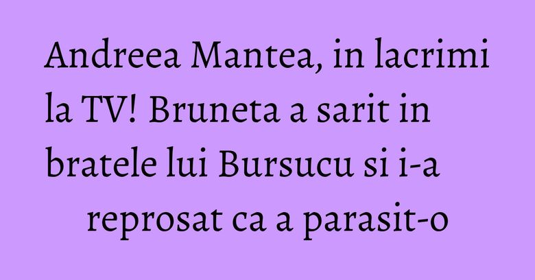Andreea Mantea, in lacrimi la TV! Bruneta a sarit in bratele lui Bursucu si i-a reprosat ca a parasit-o Andreea Mantea, in lacrimi la TV! Bruneta a sarit in bratele lui Bursucu si i-a reprosat ca a parasit-o