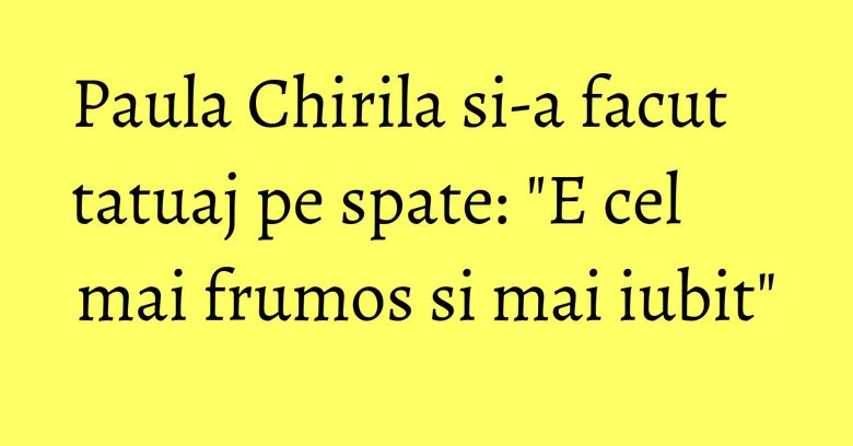 Paula Chirila si-a facut tatuaj pe spate: "E cel mai frumos si mai iubit" Paula Chirila si-a facut tatuaj pe spate: "E cel mai frumos si mai iubit"