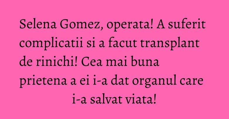 Selena Gomez, operata! A suferit complicatii si a facut transplant de rinichi! Cea mai buna prietena a ei i-a dat organul care i-a salvat viata! Selena Gomez, operata! A suferit complicatii si a facut transplant de rinichi! Cea mai buna prietena a ei i-a dat organul care i-a salvat viata!