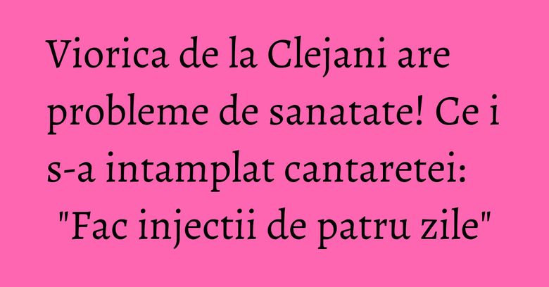 Viorica de la Clejani are probleme de sanatate! Ce i s-a intamplat cantaretei: "Fac injectii de patru zile"