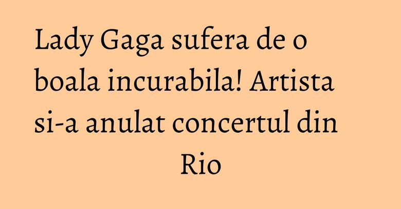 Lady Gaga sufera de o boala incurabila! Artista si-a anulat concertul din Rio Lady Gaga sufera de o boala incurabila! Artista si-a anulat concertul din Rio